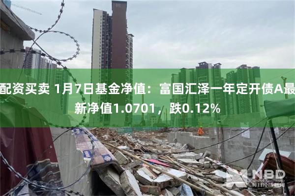 配资买卖 1月7日基金净值：富国汇泽一年定开债A最新净值1.0701，跌0.12%