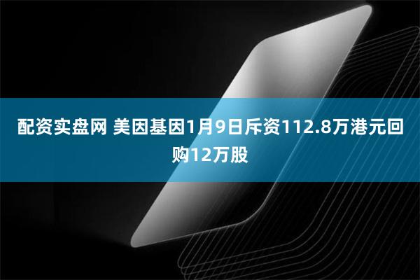 配资实盘网 美因基因1月9日斥资112.8万港元回购12万股