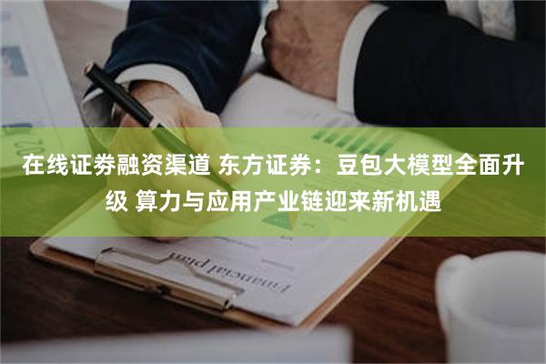 在线证劵融资渠道 东方证券：豆包大模型全面升级 算力与应用产业链迎来新机遇