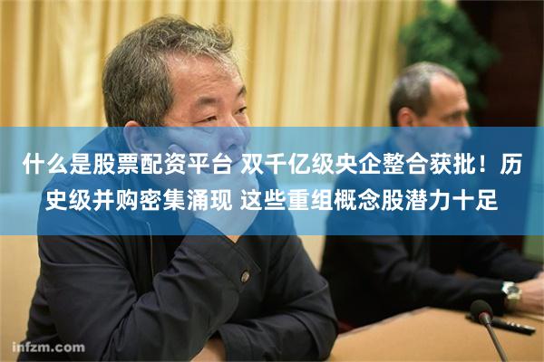 什么是股票配资平台 双千亿级央企整合获批！历史级并购密集涌现 这些重组概念股潜力十足