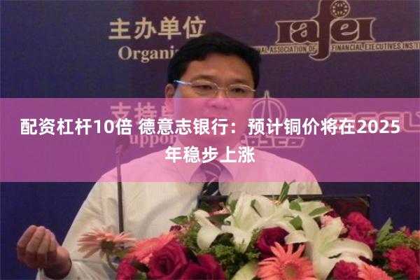 配资杠杆10倍 德意志银行：预计铜价将在2025年稳步上涨