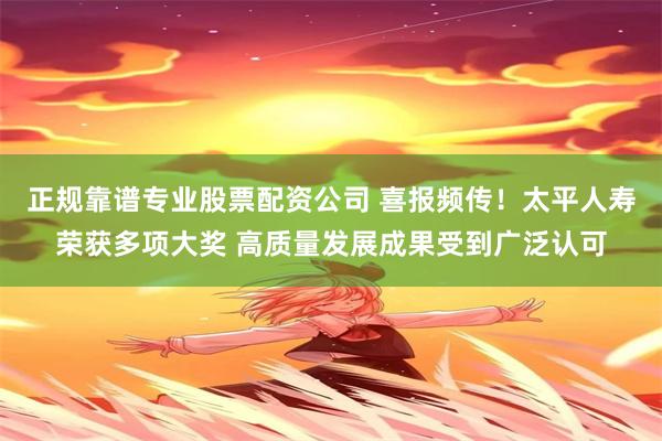 正规靠谱专业股票配资公司 喜报频传！太平人寿荣获多项大奖 高质量发展成果受到广泛认可