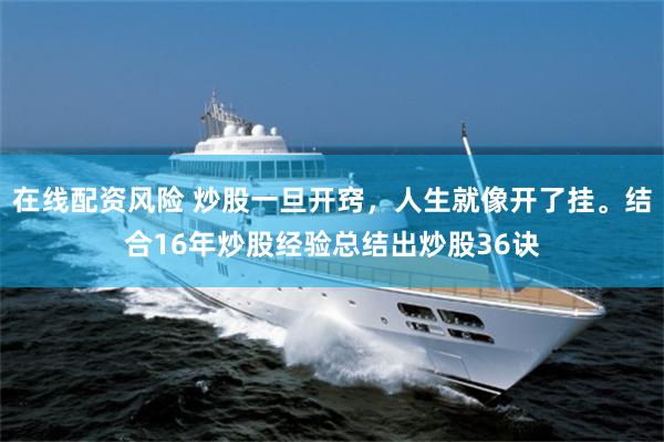 在线配资风险 炒股一旦开窍，人生就像开了挂。结合16年炒股经验总结出炒股36诀
