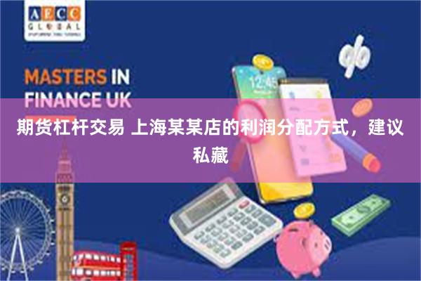 期货杠杆交易 上海某某店的利润分配方式，建议私藏