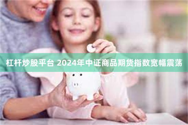 杠杆炒股平台 2024年中证商品期货指数宽幅震荡