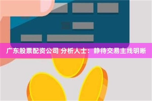 广东股票配资公司 分析人士：静待交易主线明晰