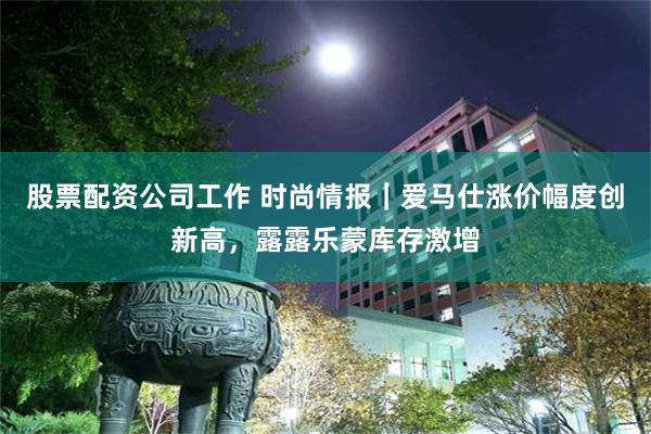 股票配资公司工作 时尚情报｜爱马仕涨价幅度创新高，露露乐蒙库存激增