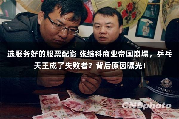 选服务好的股票配资 张继科商业帝国崩塌，乒乓天王成了失败者？背后原因曝光！