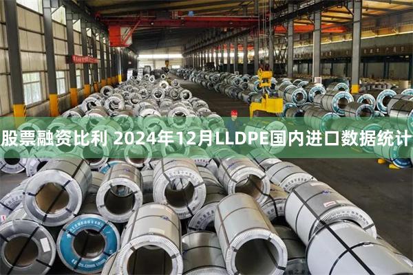 股票融资比利 2024年12月LLDPE国内进口数据统计