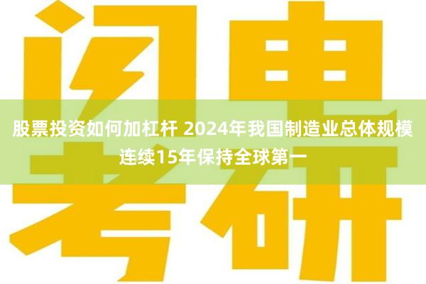 股票投资如何加杠杆 2024年我国制造业总体规模连续15年保持全球第一