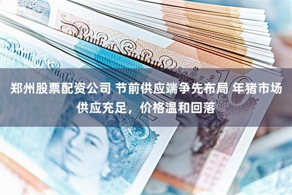 郑州股票配资公司 节前供应端争先布局 年猪市场供应充足，价格温和回落