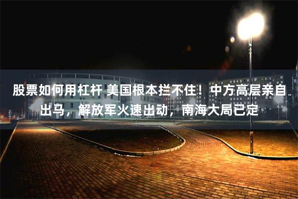 股票如何用杠杆 美国根本拦不住！中方高层亲自出马，解放军火速出动，南海大局已定