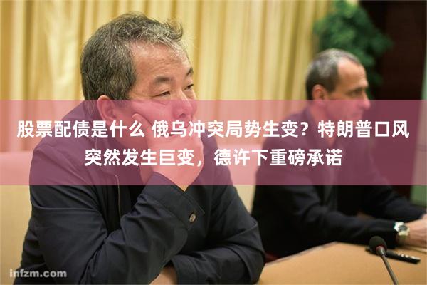 股票配债是什么 俄乌冲突局势生变？特朗普口风突然发生巨变，德许下重磅承诺