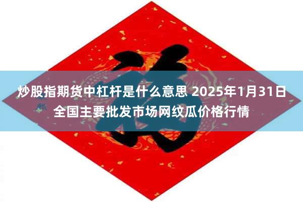 炒股指期货中杠杆是什么意思 2025年1月31日全国主要批发市场网纹瓜价格行情