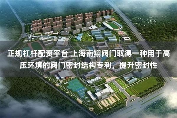 正规杠杆配资平台 上海南翔阀门取得一种用于高压环境的阀门密封结构专利，提升密封性