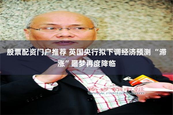 股票配资门户推荐 英国央行拟下调经济预测 “滞涨”噩梦再度降临