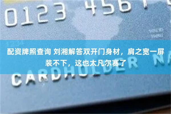 配资牌照查询 刘湘解答双开门身材，肩之宽一屏装不下，这也太凡尔赛了