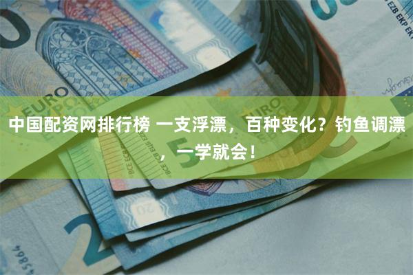 中国配资网排行榜 一支浮漂，百种变化？钓鱼调漂，一学就会！