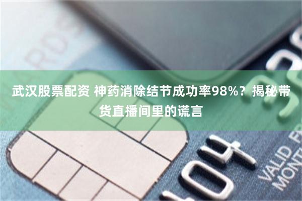 武汉股票配资 神药消除结节成功率98%？揭秘带货直播间里的谎言