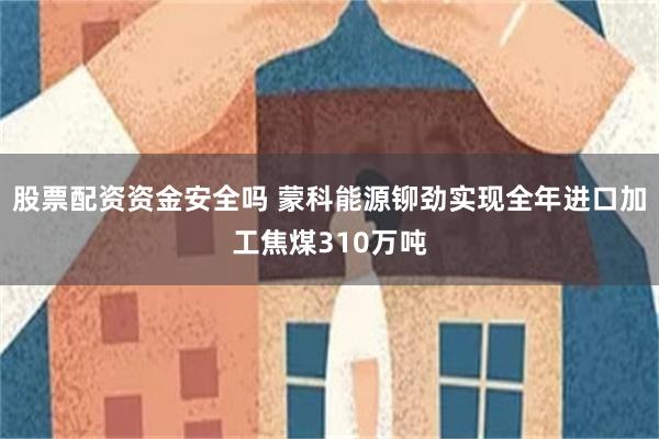 股票配资资金安全吗 蒙科能源铆劲实现全年进口加工焦煤310万吨