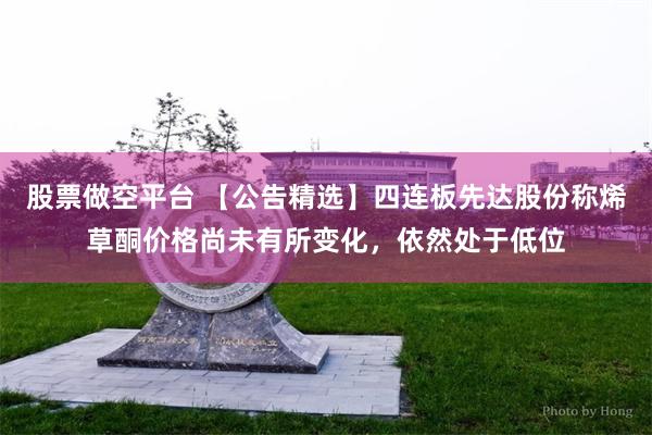 股票做空平台 【公告精选】四连板先达股份称烯草酮价格尚未有所变化，依然处于低位