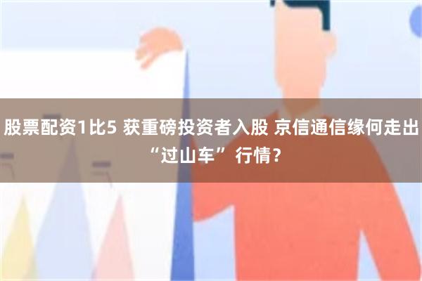 股票配资1比5 获重磅投资者入股 京信通信缘何走出 “过山车” 行情？