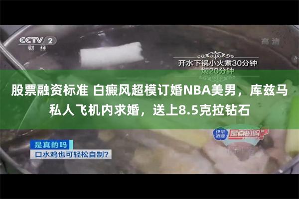 股票融资标准 白癜风超模订婚NBA美男，库兹马私人飞机内求婚，送上8.5克拉钻石
