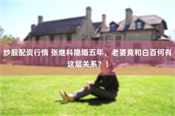 炒股配资行情 张继科隐婚五年，老婆竟和白百何有这层关系？！
