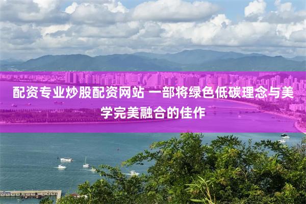配资专业炒股配资网站 一部将绿色低碳理念与美学完美融合的佳作