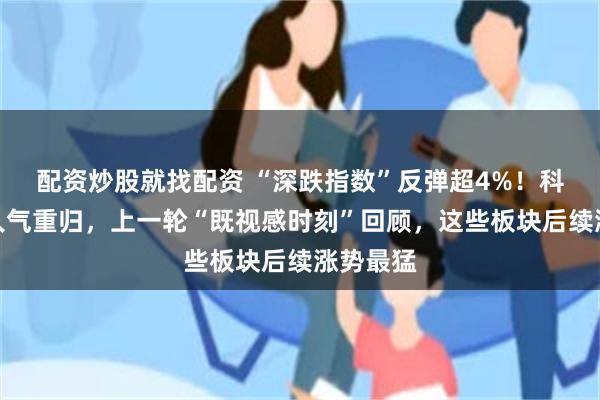 配资炒股就找配资 “深跌指数”反弹超4%！科创赛道人气重归，上一轮“既视感时刻”回顾，这些板块后续涨势最猛