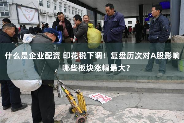 什么是企业配资 印花税下调！复盘历次对A股影响，哪些板块涨幅最大？