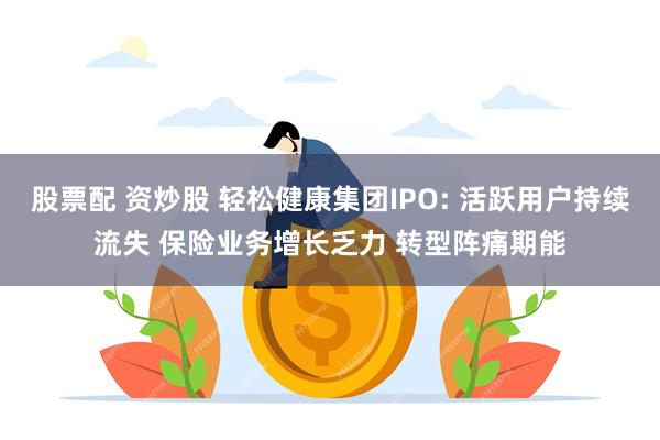 股票配 资炒股 轻松健康集团IPO: 活跃用户持续流失 保险业务增长乏力 转型阵痛期能