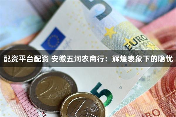 配资平台配资 安徽五河农商行：辉煌表象下的隐忧