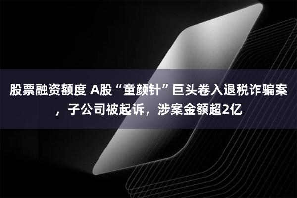 股票融资额度 A股“童颜针”巨头卷入退税诈骗案，子公司被起诉，涉案金额超2亿