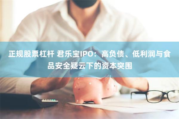 正规股票杠杆 君乐宝IPO：高负债、低利润与食品安全疑云下的资本突围