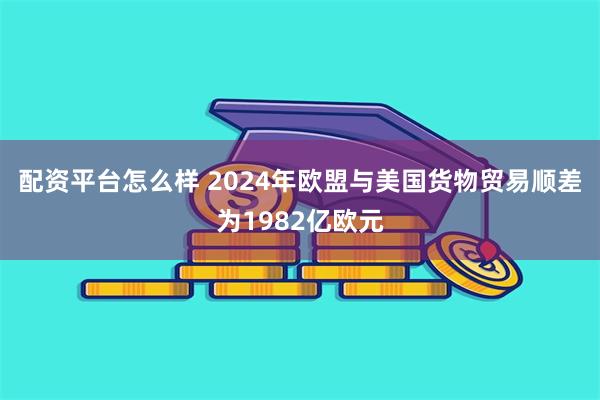 配资平台怎么样 2024年欧盟与美国货物贸易顺差为1982亿欧元