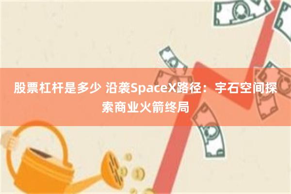 股票杠杆是多少 沿袭SpaceX路径：宇石空间探索商业火箭终局