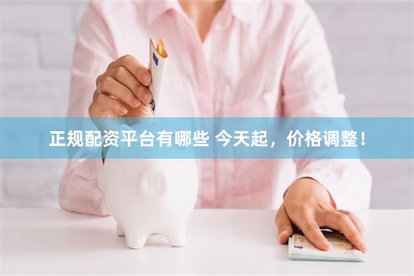 正规配资平台有哪些 今天起，价格调整！