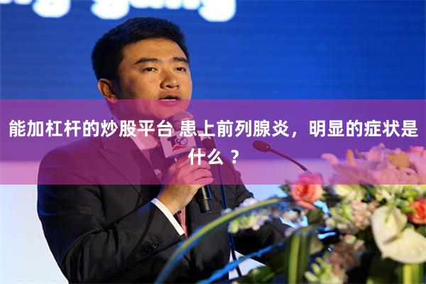 能加杠杆的炒股平台 患上前列腺炎，明显的症状是什么 ？