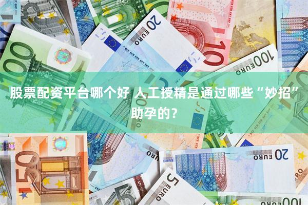 股票配资平台哪个好 人工授精是通过哪些“妙招”助孕的？