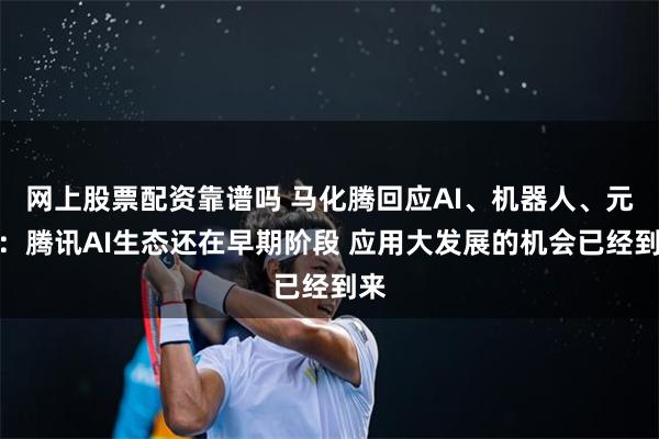 网上股票配资靠谱吗 马化腾回应AI、机器人、元宝：腾讯AI生态还在早期阶段 应用大发展的机会已经到来