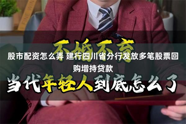 股市配资怎么弄 建行四川省分行发放多笔股票回购增持贷款