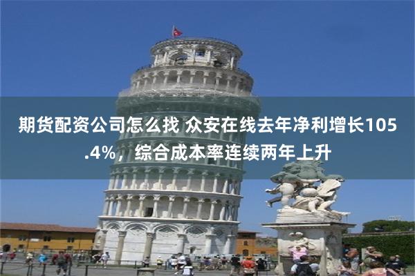 期货配资公司怎么找 众安在线去年净利增长105.4%，综合成本率连续两年上升