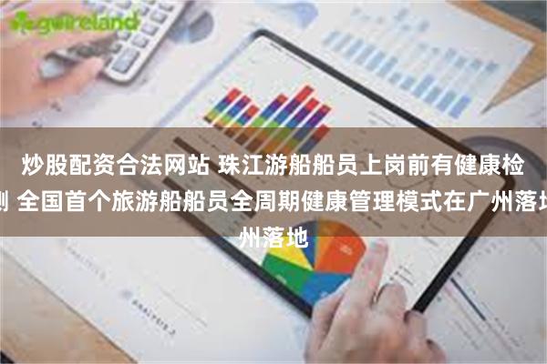 炒股配资合法网站 珠江游船船员上岗前有健康检测 全国首个旅游船船员全周期健康管理模式在广州落地