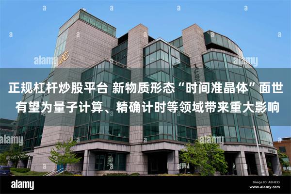 正规杠杆炒股平台 新物质形态“时间准晶体”面世 有望为量子计算、精确计时等领域带来重大影响