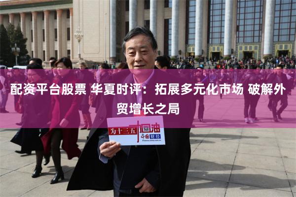 配资平台股票 华夏时评：拓展多元化市场 破解外贸增长之局
