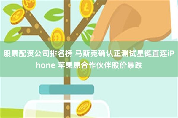 股票配资公司排名榜 马斯克确认正测试星链直连iPhone 苹果原合作伙伴股价暴跌