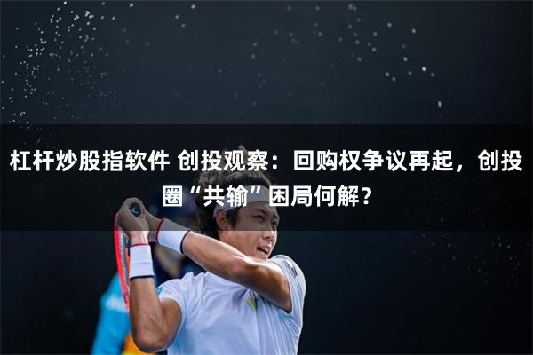 杠杆炒股指软件 创投观察：回购权争议再起，创投圈“共输”困局何解？