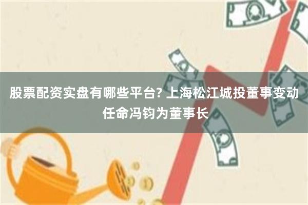 股票配资实盘有哪些平台? 上海松江城投董事变动 任命冯钧为董事长