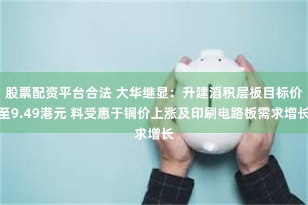 股票配资平台合法 大华继显：升建滔积层板目标价至9.49港元 料受惠于铜价上涨及印刷电路板需求增长